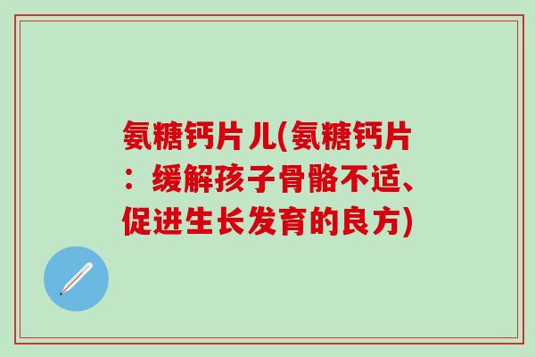 氨糖钙片儿(氨糖钙片:缓解孩子骨骼不适、促进生长发育的良方)-第1张图片-氨糖科普网 氨糖钙片儿(氨糖钙片:缓解孩子骨骼不适、促进生长发育的良方)-第1张图片-氨糖科普网