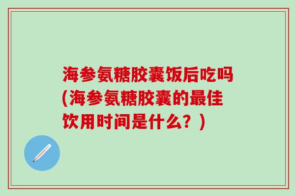 海参氨糖胶囊饭后吃吗(海参氨糖胶囊的最佳饮用时间是什么?)-第1张图片-氨糖科普网 海参氨糖胶囊饭后吃吗(海参氨糖胶囊的最佳饮用时间是什么?)-第1张图片-氨糖科普网