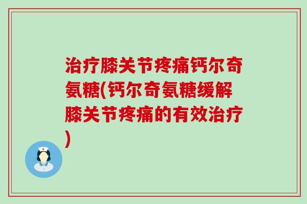 治疗膝关节疼痛钙尔奇氨糖(钙尔奇氨糖缓解膝关节疼痛的有效治疗)-第1张图片-氨糖科普网