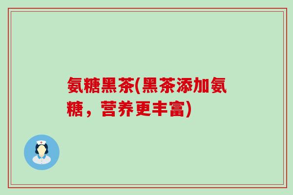 氨糖黑茶(黑茶添加氨糖，营养更丰富)-第1张图片-氨糖科普网