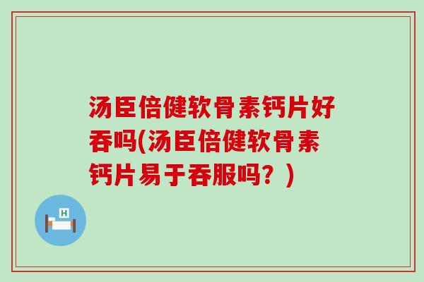 汤臣倍健软骨素钙片好吞吗(汤臣倍健软骨素钙片易于吞服吗?)-第1张图片-氨糖科普网 汤臣倍健软骨素钙片好吞吗(汤臣倍健软骨素钙片易于吞服吗?)-第1张图片-氨糖科普网