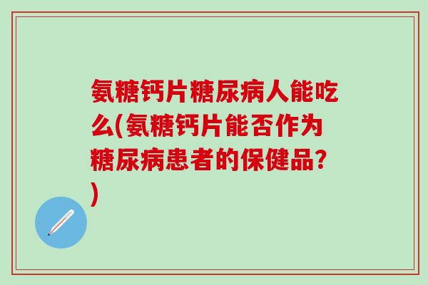 氨糖钙片糖尿病人能吃么(氨糖钙片能否作为糖尿病患者的保健品？)-第1张图片-氨糖科普网