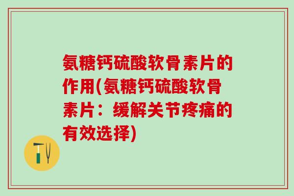 氨糖钙硫酸软骨素片的作用(氨糖钙硫酸软骨素片:缓解关节疼痛的有效选择)-第1张图片-氨糖科普网 氨糖钙硫酸软骨素片的作用(氨糖钙硫酸软骨素片:缓解关节疼痛的有效选择)-第1张图片-氨糖科普网