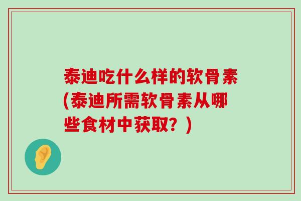 泰迪吃什么样的软骨素(泰迪所需软骨素从哪些食材中获取？)-第1张图片-氨糖科普网
