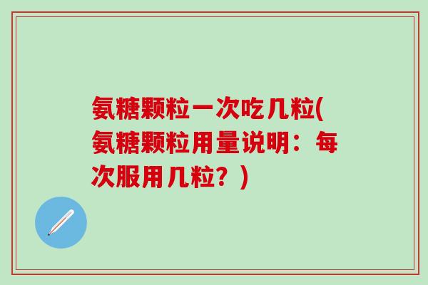 氨糖颗粒一次吃几粒(氨糖颗粒用量说明:每次服用几粒?)-第1张图片-氨糖科普网 氨糖颗粒一次吃几粒(氨糖颗粒用量说明:每次服用几粒?)-第1张图片-氨糖科普网