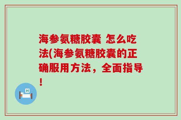 海参氨糖胶囊 怎么吃法(海参氨糖胶囊的正确服用方法,全面指导!-第1张图片-氨糖科普网 海参氨糖胶囊 怎么吃法(海参氨糖胶囊的正确服用方法,全面指导!-第1张图片-氨糖科普网