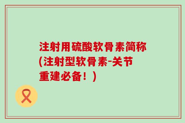 注射用硫酸软骨素简称(注射型软骨素-关节重建必备!)-第1张图片-氨糖科普网 注射用硫酸软骨素简称(注射型软骨素-关节重建必备!)-第1张图片-氨糖科普网