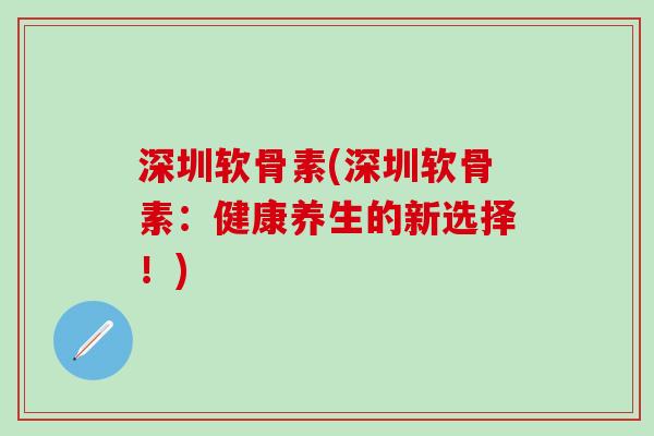 深圳软骨素(深圳软骨素:健康养生的新选择!)-第1张图片-氨糖科普网 深圳软骨素(深圳软骨素:健康养生的新选择!)-第1张图片-氨糖科普网