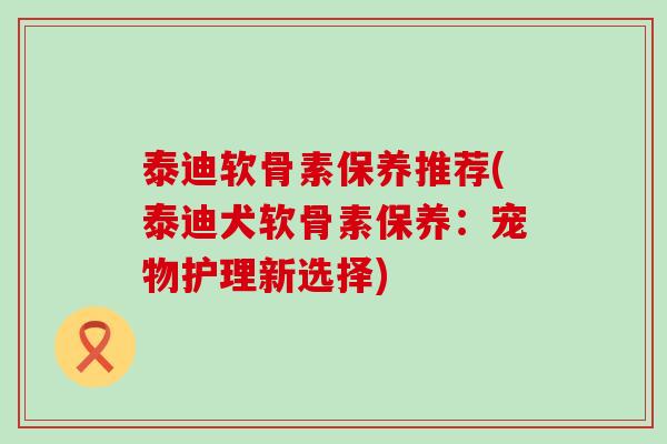 泰迪软骨素保养推荐(泰迪犬软骨素保养:宠物护理新选择)-第1张图片-氨糖科普网 泰迪软骨素保养推荐(泰迪犬软骨素保养:宠物护理新选择)-第1张图片-氨糖科普网