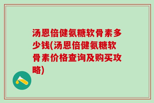 汤恩倍健氨糖软骨素多少钱(汤恩倍健氨糖软骨素价格查询及购买攻略)-第1张图片-氨糖科普网