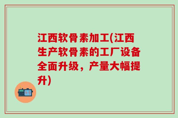 江西软骨素加工(江西生产软骨素的工厂设备全面升级,产量大幅提升)-第1张图片-氨糖科普网 江西软骨素加工(江西生产软骨素的工厂设备全面升级,产量大幅提升)-第1张图片-氨糖科普网