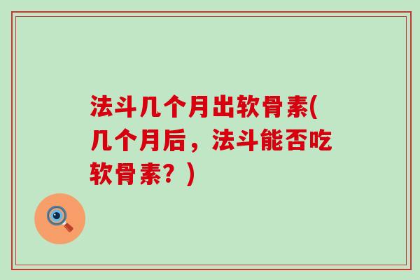 法斗几个月出软骨素(几个月后,法斗能否吃软骨素?)-第1张图片-氨糖科普网 法斗几个月出软骨素(几个月后,法斗能否吃软骨素?)-第1张图片-氨糖科普网
