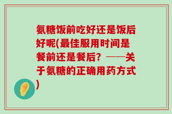 氨糖饭前吃好还是饭后好呢(最佳服用时间是餐前还是餐后?──关于氨糖的正确用药方式)-第1张图片-氨糖科普网 氨糖饭前吃好还是饭后好呢(最佳服用时间是餐前还是餐后?──关于氨糖的正确用药方式)-第1张图片-氨糖科普网
