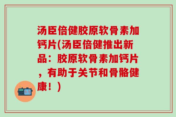 汤臣倍健胶原软骨素加钙片(汤臣倍健推出新品:胶原软骨素加钙片,有助于关节和骨骼健康!)-第1张图片-氨糖科普网 汤臣倍健胶原软骨素加钙片(汤臣倍健推出新品:胶原软骨素加钙片,有助于关节和骨骼健康!)-第1张图片-氨糖科普网