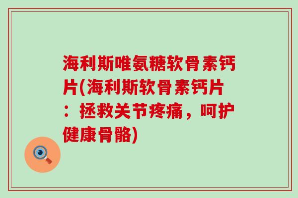 海利斯唯氨糖软骨素钙片(海利斯软骨素钙片:拯救关节疼痛,呵护健康骨骼)-第1张图片-氨糖科普网 海利斯唯氨糖软骨素钙片(海利斯软骨素钙片:拯救关节疼痛,呵护健康骨骼)-第1张图片-氨糖科普网