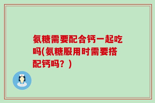 氨糖需要配合钙一起吃吗(氨糖服用时需要搭配钙吗？)-第1张图片-氨糖科普网