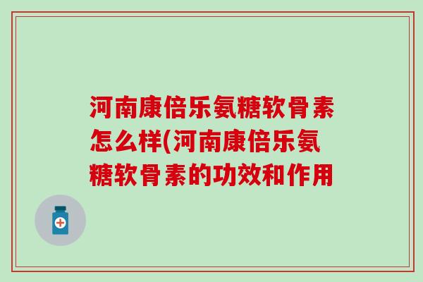 河南康倍乐氨糖软骨素怎么样(河南康倍乐氨糖软骨素的功效和作用-第1张图片-氨糖科普网 河南康倍乐氨糖软骨素怎么样(河南康倍乐氨糖软骨素的功效和作用-第1张图片-氨糖科普网