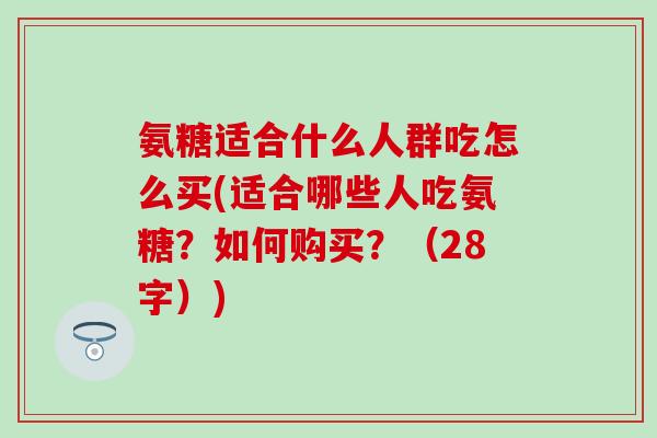 氨糖适合什么人群吃怎么买(适合哪些人吃氨糖?如何购买?(28字))-第1张图片-氨糖科普网 氨糖适合什么人群吃怎么买(适合哪些人吃氨糖?如何购买?(28字))-第1张图片-氨糖科普网