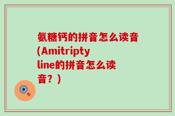 氨糖钙的拼音怎么读音(Amitriptyline的拼音怎么读音?)-第1张图片-氨糖科普网 氨糖钙的拼音怎么读音(Amitriptyline的拼音怎么读音?)-第1张图片-氨糖科普网