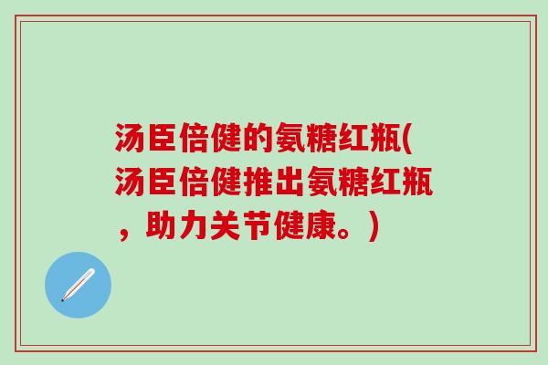 汤臣倍健的氨糖红瓶(汤臣倍健推出氨糖红瓶,助力关节健康。)-第1张图片-氨糖科普网 汤臣倍健的氨糖红瓶(汤臣倍健推出氨糖红瓶,助力关节健康。)-第1张图片-氨糖科普网