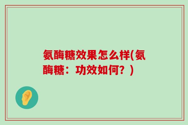 氨酶糖效果怎么样(氨酶糖:功效如何?)-第1张图片-氨糖科普网 氨酶糖效果怎么样(氨酶糖:功效如何?)-第1张图片-氨糖科普网