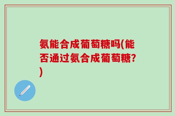 氨能合成葡萄糖吗(能否通过氨合成葡萄糖?)-第1张图片-氨糖科普网 氨能合成葡萄糖吗(能否通过氨合成葡萄糖?)-第1张图片-氨糖科普网