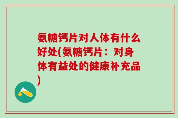 氨糖钙片对人体有什么好处(氨糖钙片:对身体有益处的健康补充品)-第1张图片-氨糖科普网 氨糖钙片对人体有什么好处(氨糖钙片:对身体有益处的健康补充品)-第1张图片-氨糖科普网