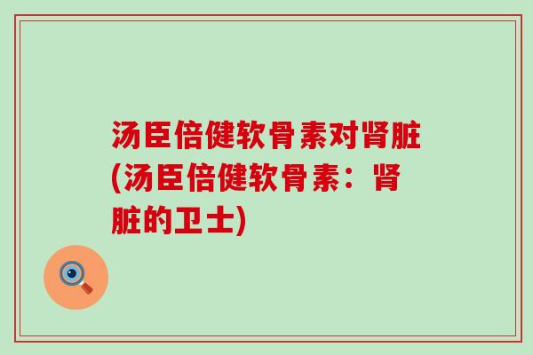 汤臣倍健软骨素对肾脏(汤臣倍健软骨素:肾脏的卫士)-第1张图片-氨糖科普网 汤臣倍健软骨素对肾脏(汤臣倍健软骨素:肾脏的卫士)-第1张图片-氨糖科普网