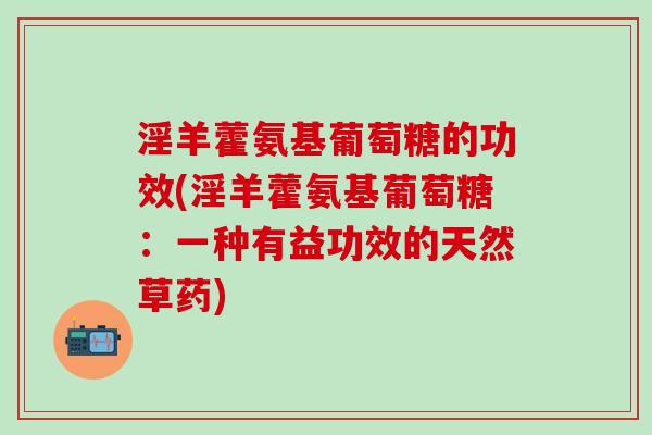淫羊藿氨基葡萄糖的功效(淫羊藿氨基葡萄糖:一种有益功效的天然草药)-第1张图片-氨糖科普网 淫羊藿氨基葡萄糖的功效(淫羊藿氨基葡萄糖:一种有益功效的天然草药)-第1张图片-氨糖科普网