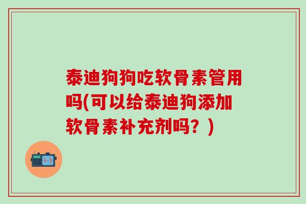 泰迪狗狗吃软骨素管用吗(可以给泰迪狗添加软骨素补充剂吗?)-第1张图片-氨糖科普网 泰迪狗狗吃软骨素管用吗(可以给泰迪狗添加软骨素补充剂吗?)-第1张图片-氨糖科普网