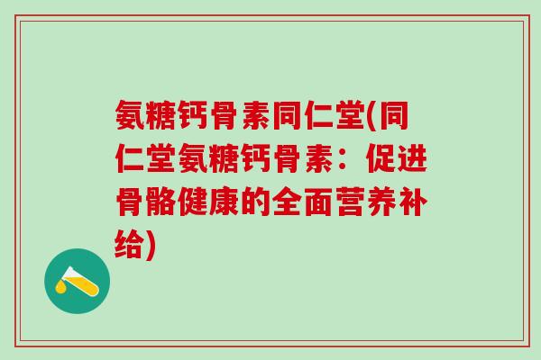 氨糖钙骨素同仁堂(同仁堂氨糖钙骨素:促进骨骼健康的全面营养补给)-第1张图片-氨糖科普网 氨糖钙骨素同仁堂(同仁堂氨糖钙骨素:促进骨骼健康的全面营养补给)-第1张图片-氨糖科普网