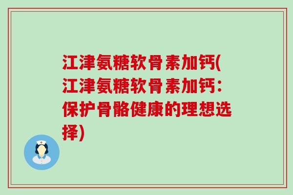 江津氨糖软骨素加钙(江津氨糖软骨素加钙：保护骨骼健康的理想选择)-第1张图片-氨糖科普网
