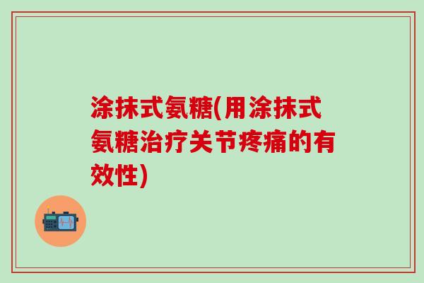 涂抹式氨糖(用涂抹式氨糖治疗关节疼痛的有效性)-第1张图片-氨糖科普网 涂抹式氨糖(用涂抹式氨糖治疗关节疼痛的有效性)-第1张图片-氨糖科普网