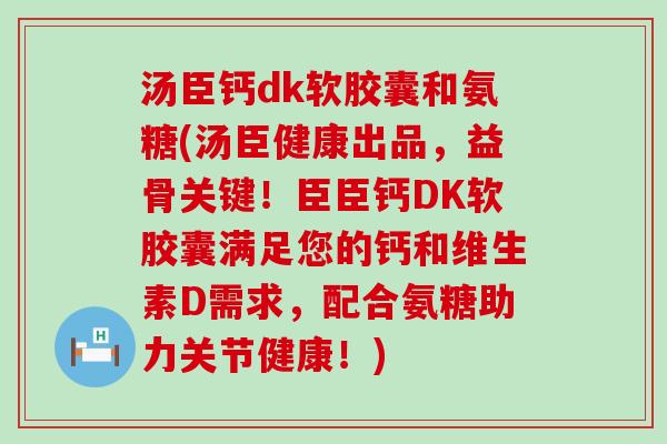 汤臣钙dk软胶囊和氨糖(汤臣健康出品，益骨关键！臣臣钙DK软胶囊满足您的钙和维生素D需求，配合氨糖助力关节健康！)-第1张图片-氨糖科普网