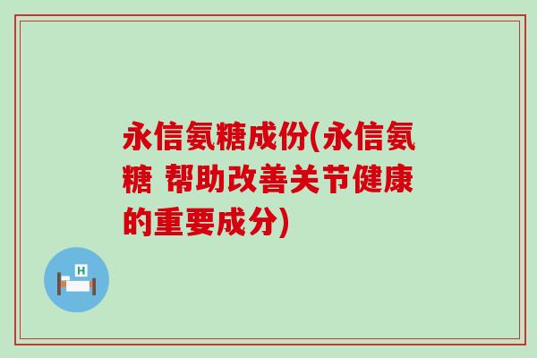 永信氨糖成份(永信氨糖 帮助改善关节健康的重要成分)-第1张图片-氨糖科普网 永信氨糖成份(永信氨糖 帮助改善关节健康的重要成分)-第1张图片-氨糖科普网