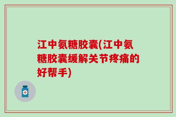 江中氨糖胶囊(江中氨糖胶囊缓解关节疼痛的好帮手)-第1张图片-氨糖科普网 江中氨糖胶囊(江中氨糖胶囊缓解关节疼痛的好帮手)-第1张图片-氨糖科普网
