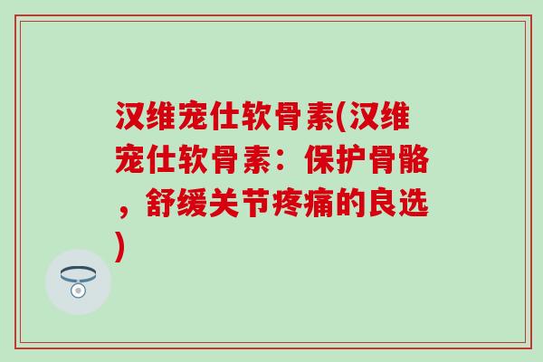 汉维宠仕软骨素(汉维宠仕软骨素:保护骨骼,舒缓关节疼痛的良选)-第1张图片-氨糖科普网 汉维宠仕软骨素(汉维宠仕软骨素:保护骨骼,舒缓关节疼痛的良选)-第1张图片-氨糖科普网