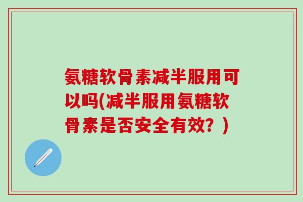 氨糖软骨素减半服用可以吗(减半服用氨糖软骨素是否安全有效?)-第1张图片-氨糖科普网 氨糖软骨素减半服用可以吗(减半服用氨糖软骨素是否安全有效?)-第1张图片-氨糖科普网