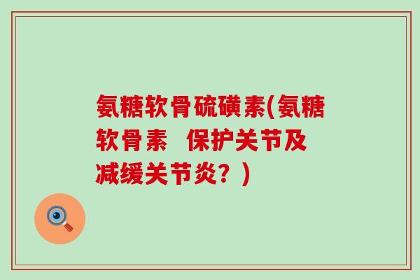 氨糖软骨硫磺素(氨糖软骨素 保护关节及减缓关节炎?)-第1张图片-氨糖科普网 氨糖软骨硫磺素(氨糖软骨素 保护关节及减缓关节炎?)-第1张图片-氨糖科普网