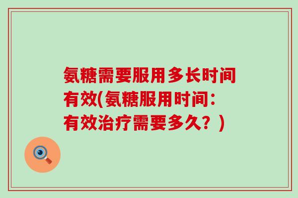 氨糖需要服用多长时间有效(氨糖服用时间：有效治疗需要多久？)-第1张图片-氨糖科普网