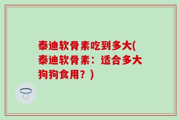 泰迪软骨素吃到多大(泰迪软骨素:适合多大狗狗食用?)-第1张图片-氨糖科普网 泰迪软骨素吃到多大(泰迪软骨素:适合多大狗狗食用?)-第1张图片-氨糖科普网