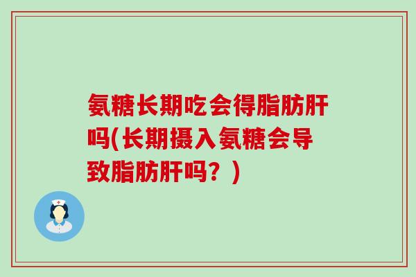 氨糖长期吃会得脂肪肝吗(长期摄入氨糖会导致脂肪肝吗？)-第1张图片-氨糖科普网
