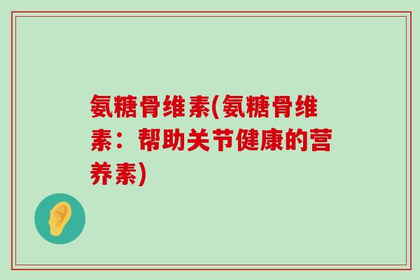 氨糖骨维素(氨糖骨维素:帮助关节健康的营养素)-第1张图片-氨糖科普网 氨糖骨维素(氨糖骨维素:帮助关节健康的营养素)-第1张图片-氨糖科普网
