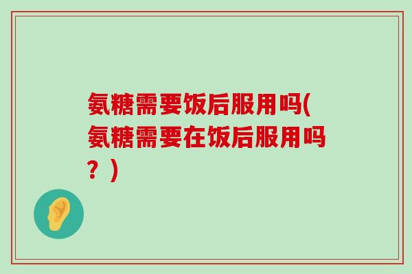 氨糖需要饭后服用吗(氨糖需要在饭后服用吗?)-第1张图片-氨糖科普网 氨糖需要饭后服用吗(氨糖需要在饭后服用吗?)-第1张图片-氨糖科普网