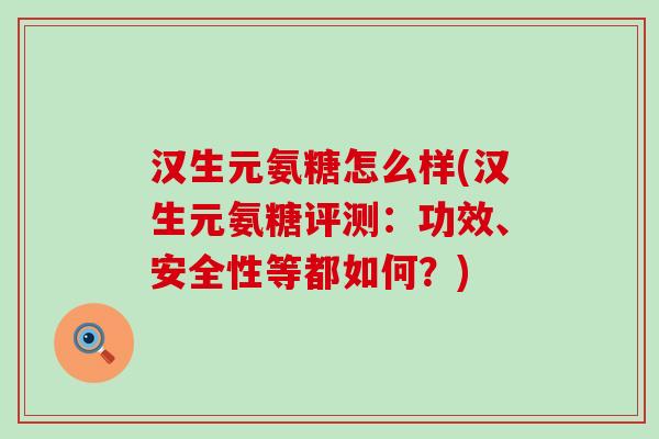 汉生元氨糖怎么样(汉生元氨糖评测:功效、安全性等都如何?)-第1张图片-氨糖科普网 汉生元氨糖怎么样(汉生元氨糖评测:功效、安全性等都如何?)-第1张图片-氨糖科普网