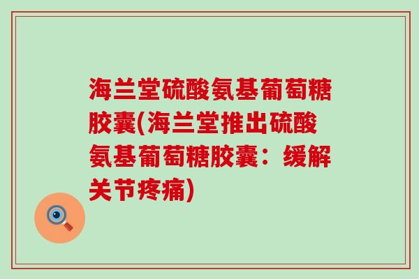 海兰堂硫酸氨基葡萄糖胶囊(海兰堂推出硫酸氨基葡萄糖胶囊:缓解关节疼痛)-第1张图片-氨糖科普网 海兰堂硫酸氨基葡萄糖胶囊(海兰堂推出硫酸氨基葡萄糖胶囊:缓解关节疼痛)-第1张图片-氨糖科普网