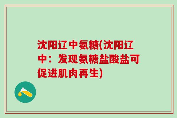 沈阳辽中氨糖(沈阳辽中:发现氨糖盐酸盐可促进肌肉再生)-第1张图片-氨糖科普网 沈阳辽中氨糖(沈阳辽中:发现氨糖盐酸盐可促进肌肉再生)-第1张图片-氨糖科普网