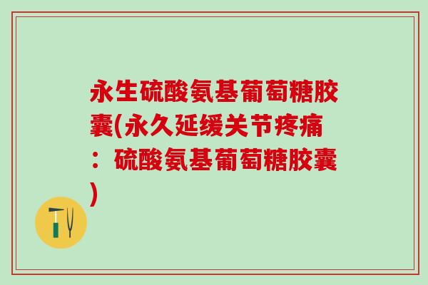 永生硫酸氨基葡萄糖胶囊(永久延缓关节疼痛:硫酸氨基葡萄糖胶囊)-第1张图片-氨糖科普网 永生硫酸氨基葡萄糖胶囊(永久延缓关节疼痛:硫酸氨基葡萄糖胶囊)-第1张图片-氨糖科普网