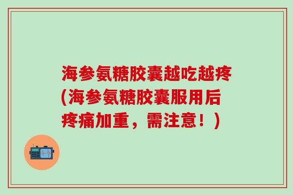 海参氨糖胶囊越吃越疼(海参氨糖胶囊服用后疼痛加重,需注意!)-第1张图片-氨糖科普网 海参氨糖胶囊越吃越疼(海参氨糖胶囊服用后疼痛加重,需注意!)-第1张图片-氨糖科普网