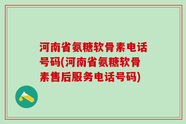 河南省氨糖软骨素电话号码(河南省氨糖软骨素售后服务电话号码)-第1张图片-氨糖科普网 河南省氨糖软骨素电话号码(河南省氨糖软骨素售后服务电话号码)-第1张图片-氨糖科普网